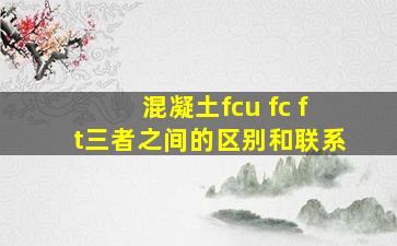 混凝土fcu fc ft三者之间的区别和联系